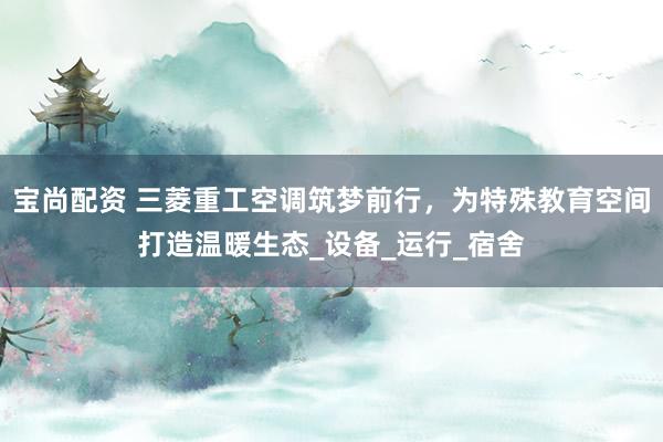宝尚配资 三菱重工空调筑梦前行，为特殊教育空间打造温暖生态_设备_运行_宿舍
