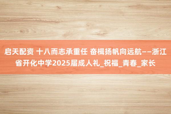 启天配资 十八而志承重任 奋楫扬帆向远航——浙江省开化中学2025届成人礼_祝福_青春_家长