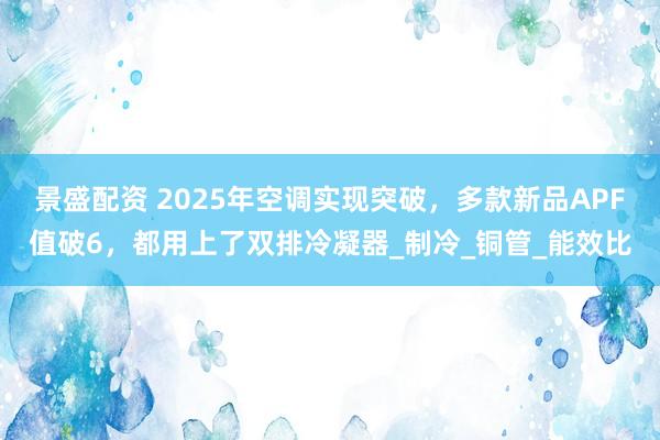 景盛配资 2025年空调实现突破，多款新品APF值破6，都用上了双排冷凝器_制冷_铜管_能效比