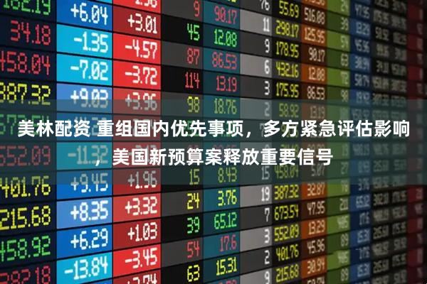 美林配资 重组国内优先事项，多方紧急评估影响，美国新预算案释放重要信号