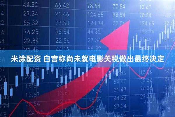 米涂配资 白宫称尚未就电影关税做出最终决定