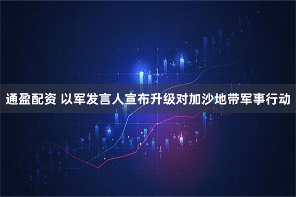 通盈配资 以军发言人宣布升级对加沙地带军事行动