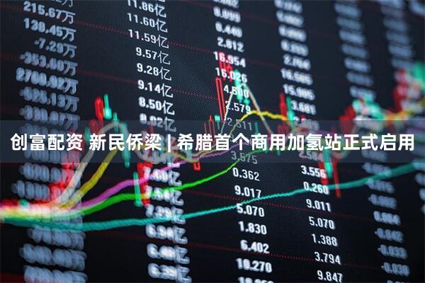 创富配资 新民侨梁 | 希腊首个商用加氢站正式启用