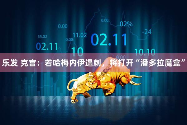 乐发 克宫：若哈梅内伊遇刺，将打开“潘多拉魔盒”