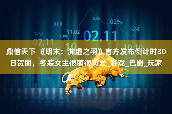 鼎信天下 《明末：渊虚之羽》官方发布倒计时30日贺图，冬装女主很萌很可爱_游戏_巴蜀_玩家