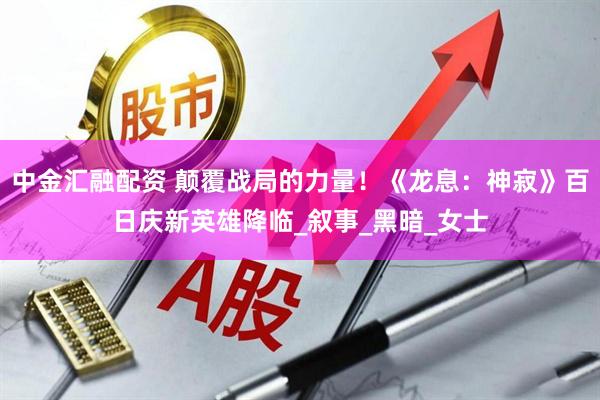 中金汇融配资 颠覆战局的力量！《龙息：神寂》百日庆新英雄降临_叙事_黑暗_女士