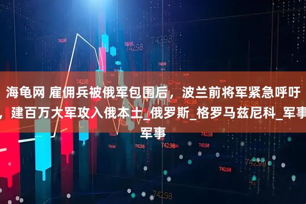 海龟网 雇佣兵被俄军包围后，波兰前将军紧急呼吁，建百万大军攻入俄本土_俄罗斯_格罗马兹尼科_军事