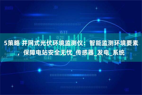 5策略 并网式光伏环境监测仪：智能监测环境要素，保障电站安全无忧_传感器_发电_系统
