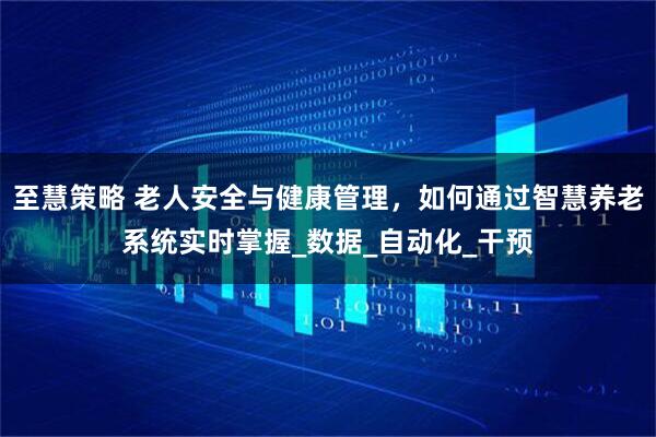 至慧策略 老人安全与健康管理，如何通过智慧养老系统实时掌握_数据_自动化_干预