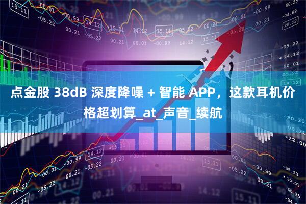 点金股 38dB 深度降噪 + 智能 APP，这款耳机价格超划算_at_声音_续航