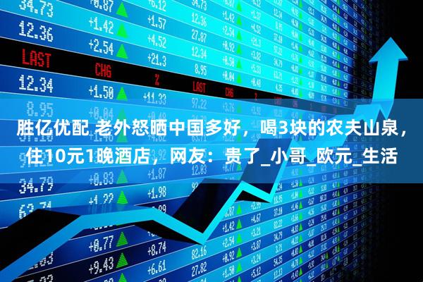 胜亿优配 老外怒晒中国多好，喝3块的农夫山泉，住10元1晚酒店，网友：贵了_小哥_欧元_生活