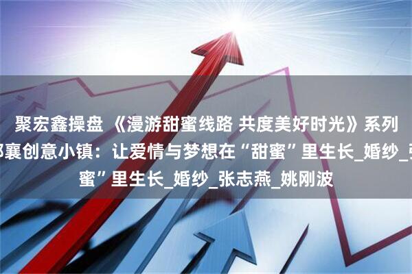 聚宏鑫操盘 《漫游甜蜜线路 共度美好时光》系列报道丨1979邢襄创意小镇：让爱情与梦想在“甜蜜”里生长_婚纱_张志燕_姚刚波