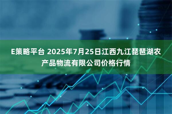 E策略平台 2025年7月25日江西九江琵琶湖农产品物流有限公司价格行情