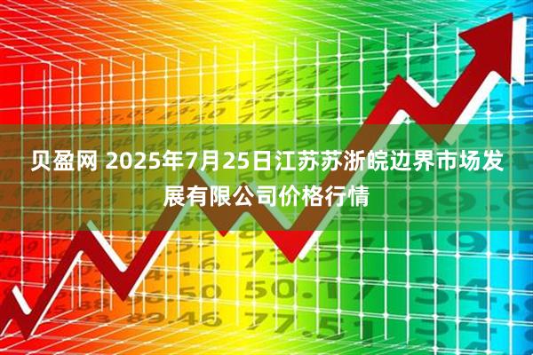 贝盈网 2025年7月25日江苏苏浙皖边界市场发展有限公司价格行情