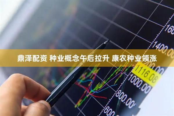鼎泽配资 种业概念午后拉升 康农种业领涨