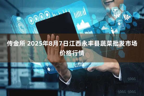 传金所 2025年8月7日江西永丰县蔬菜批发市场价格行情