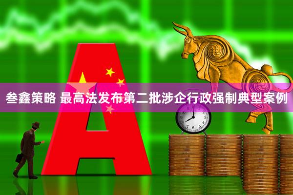叁鑫策略 最高法发布第二批涉企行政强制典型案例