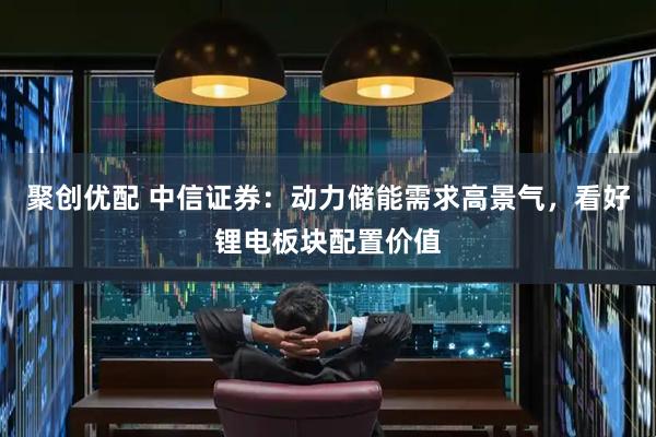 聚创优配 中信证券：动力储能需求高景气，看好锂电板块配置价值