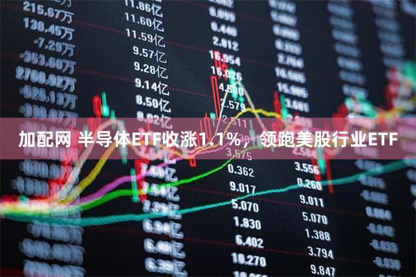 加配网 半导体ETF收涨1.1%，领跑美股行业ETF