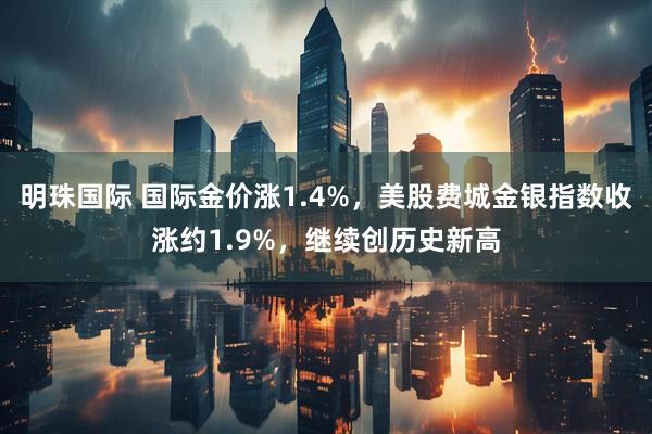 明珠国际 国际金价涨1.4%，美股费城金银指数收涨约1.9%，继续创历史新高