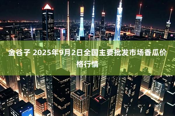 金谷子 2025年9月2日全国主要批发市场香瓜价格行情