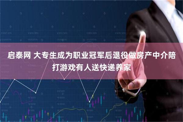 启泰网 大专生成为职业冠军后退役做房产中介陪打游戏有人送快递养家