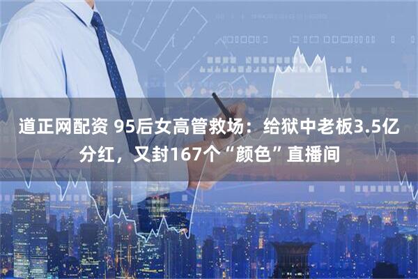 道正网配资 95后女高管救场：给狱中老板3.5亿分红，又封167个“颜色”直播间