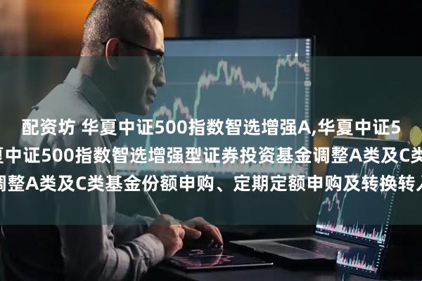 配资坊 华夏中证500指数智选增强A,华夏中证500指数智选增强C: 华夏中证500指数智选增强型证券投资基金调整A类及C类基金份额申购、定期定额申购及转换转入业务上限的公告