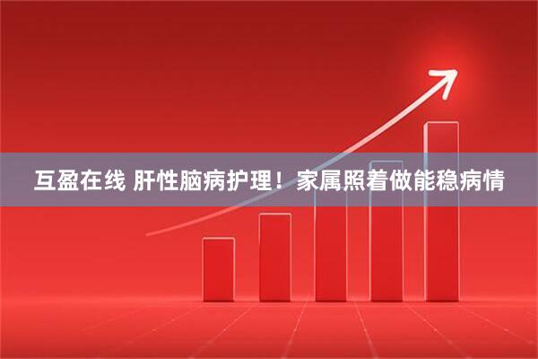 互盈在线 肝性脑病护理!家属照着做能稳病情