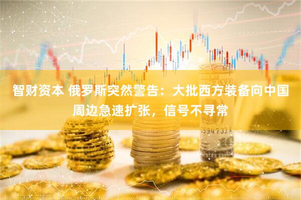智财资本 俄罗斯突然警告：大批西方装备向中国周边急速扩张，信号不寻常