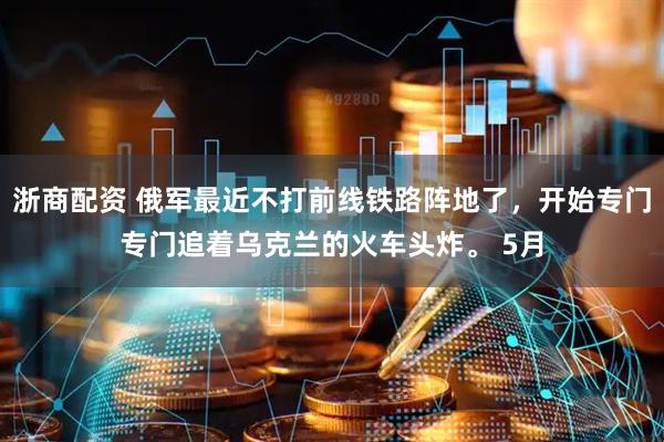 浙商配资 俄军最近不打前线铁路阵地了，开始专门专门追着乌克兰的火车头炸。 5月