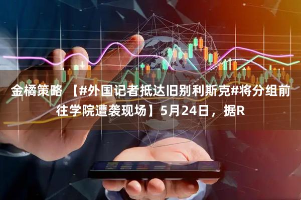 金橘策略 【#外国记者抵达旧别利斯克#将分组前往学院遭袭现场】5月24日，据R
